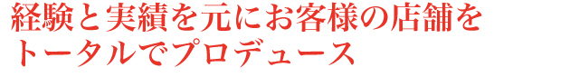 経験と実績を元にお客様の店舗をトータルにプロデュース