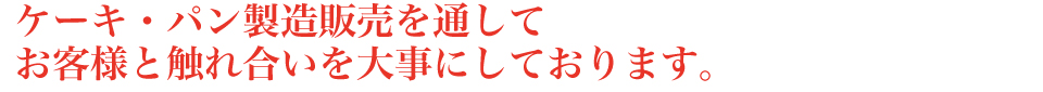 ケーキ・パン製造販売を通して お客様と触れ合いを大事にしております。