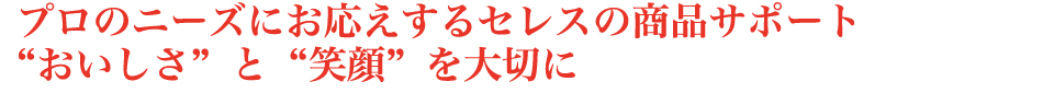 プロのニーズにお応えするセレスの商品サポート おいしさと笑顔を大切に